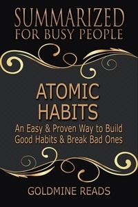  Goldmine Reads - Atomic Habits - Summarized for Busy People: An Easy &amp; Proven Way to Build Good Habits &amp; Break Bad Ones: Based on the Book by James Clear.