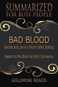  Goldmine Reads - Bad Blood - Summarized for Busy People: Secrets and Lies in a Silicon Valley Startup: Based on the Book by John Carreyrou.
