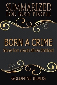  Goldmine Reads - Born A Crime - Summarized for Busy People: Stories from a South African Childhood.
