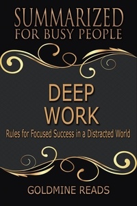  Goldmine Reads - Deep Work - Summarized for Busy People: Rules for Focused Success in a Distracted World.