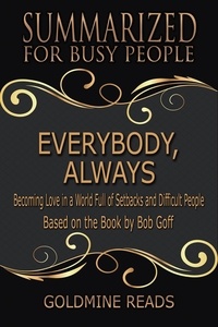  Goldmine Reads - Everybody, Always - Summarized for Busy People: Becoming Love in a World Full of Setbacks and Difficult People: Based on the Book by Bob Goff.
