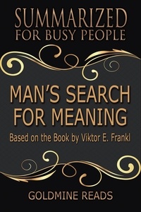  Goldmine Reads - Man’s Search for Meaning - Summarized for Busy People: Based on the Book by Viktor Frankl.