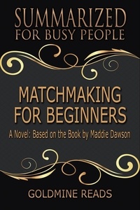  Goldmine Reads - Matchmaking for Beginners - Summarized for Busy People: A Novel: Based on the Book by Maddie Dawson.
