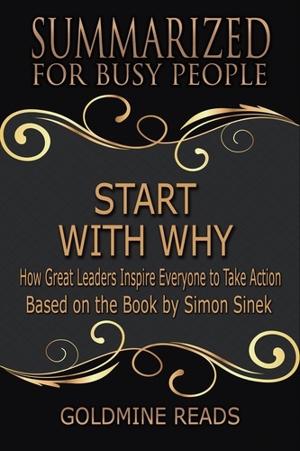  Goldmine Reads - Start With Why - Summarized for Busy People: How Great Leaders Inspire Everyone to Take Action: Based on the Book by Simon Sinek.