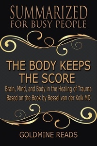  Goldmine Reads - The Body Keeps the Score - Summarized for Busy People: Brain, Mind, and Body in the Healing of Trauma: Based on the Book by Bessel van der Kolk MD.
