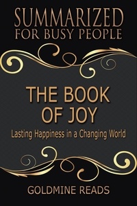  Goldmine Reads - The Book of Joy - Summarized for Busy People: Lasting Happiness in a Changing World: Based on the Book by His Holiness the Dalai Lama, Archbishop Desmond Tutu, and Douglas Carlton Abrams.