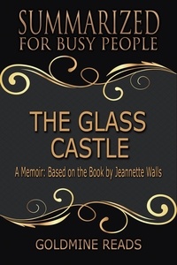  Goldmine Reads - The Glass Castle - Summarized for Busy People: A Memoir: Based on the Book by Jeannette Walls.