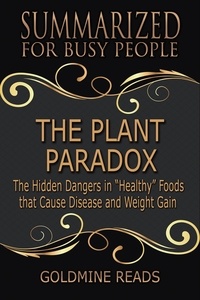  Goldmine Reads - The Plant Paradox - Summarized for Busy People: The Hidden Dangers in “Healthy” Foods that Cause Disease and Weight Gain.