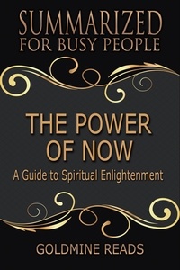  Goldmine Reads - The Power of Now - Summarized for Busy People: A Guide to Spiritual Enlightenment.