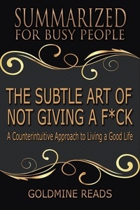  Goldmine Reads - The Subtle Art of Not Giving a F*ck - Summarized for Busy People: A Counterintuitive Approach to Living a Good Life.