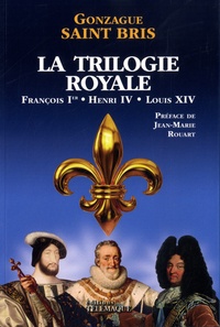 Gonzague Saint Bris - La Trilogie royale - François Ier, Henri IV, Louis XIV.