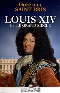 Gonzague Saint Bris - Louis XIV et le grand siècle.