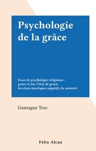 Gonzague Truc - Psychologie de la grâce - Essai de psychologie religieuse : grâce et foi, l'état de grâce, les états mystiques négatifs, la sainteté.