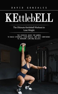 Kettlebell: The Ultimate Kettlebell Workout to Lose Weight (The Exercise Guide for Women to Build Strength, Lean Muscle, and Self Confidence to Overcome Limiting Beliefs)