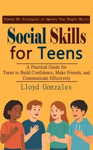Social Skills for Teens: Proven Dbt Strategies to Improve Your People Skills (A Practical Guide for Teens to Build Confidence, Make Friends, and Communicate Effectively)