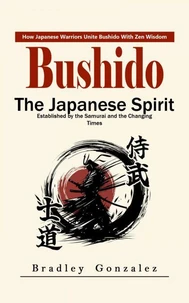 Bushido: How Japanese Warriors Unite Bushido With Zen Wisdom (The Japanese Spirit Established by the Samurai and the Changing Times)