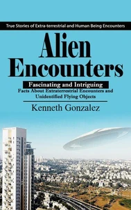 Alien Encounters: True Stories of Extra-terrestrial and Human Being Encounters (Fascinating and Intriguing Facts About Extraterrestrial Encounters and Unidentified Flying Objects)