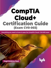  Gopi Krishna Nuti - CompTIA Cloud+ Certification Guide (Exam CV0-003): Everything you Need to Know to Pass the CompTIA Cloud+ CV0-003 Exam.