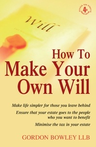 Gordon Bowley - How To Make Your Own Will 4th Edition - Make life simpler for those you leave behind. Ensure that your estate goes to the people who you want to benefit. Minimise the tax in your estate..