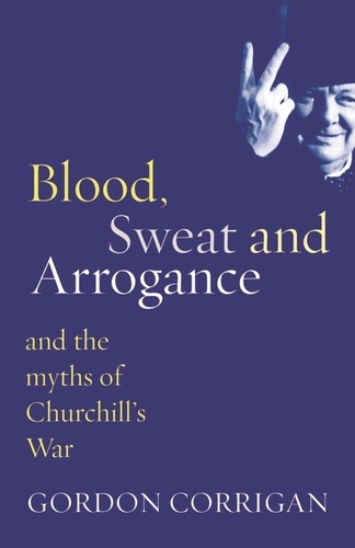 Blood, Sweat and Arrogance. And the Myths of Churchill's War