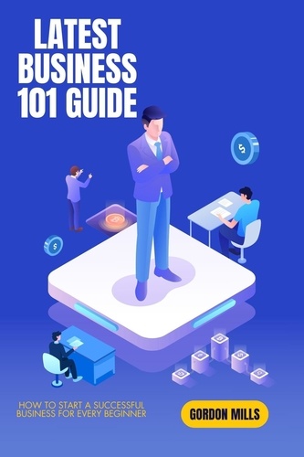 GORDON MILLS - Latest Business 101 Guide: How to Start a Successful Business for Every Beginner.