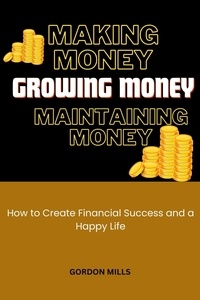  GORDON MILLS - Making Money, Growing Money and Maintaining Money : How to Create Financial Success and a Happy Life.