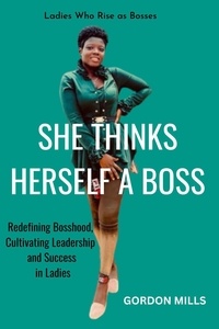  GORDON MILLS - She Thinks Herself a Boss : Ladies who Rise as Bosses - Redefining Bosshood, Cultivating Leadership and Success in Ladies.
