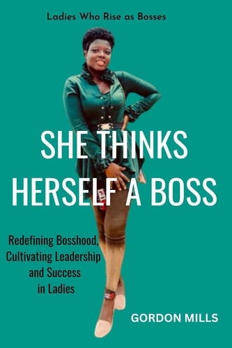  GORDON MILLS - She Thinks Herself a Boss : Ladies who Rise as Bosses - Redefining Bosshood, Cultivating Leadership and Success in Ladies.