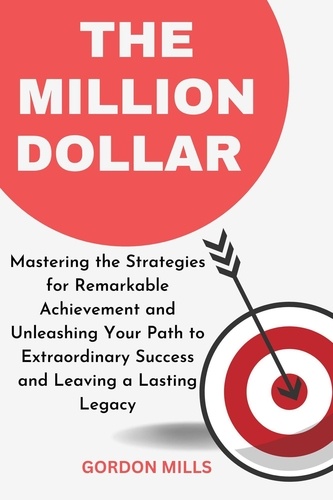  GORDON MILLS - The Million Dollar : Mastering the Strategies for Remarkable Achievement and Unleashing Your Path to Extraordinary Success and Leaving a Lasting Legacy.
