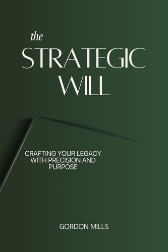  GORDON MILLS - The Strategic Will : Crafting Your Legacy With Precision and Purpose.