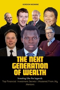  Gordon Nsowine - The Next Generation of Wealth : Investing Like the Legends - Top Financial Investment Secrets I Mastered From my Mentors.
