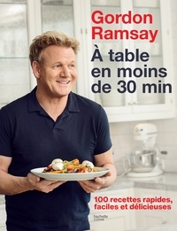 Gordon Ramsay - Gordon Ramsay - À table en moins de 30 minutes - 100 recettes rapides, faciles et délicieuses.