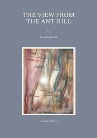 Gordon Roberts - The View from the Ant Hill - No Atonement.