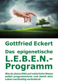 Gottfried Eckert - Das epigenetische L.E.B.E.N.-Programm - Wie du deine DNA auf natürliche Weise selbst programmierst und damit dein Leben nachhaltig veränderst.