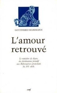 Gottfried Hammann - L'amour retrouvé - La diaconie chrétienne et le ministère de diacre, du christianisme primitif aux réformateurs protestants du XVIe siècle.