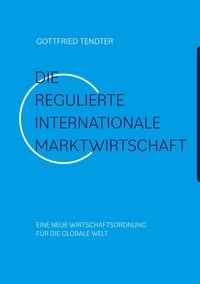 Gottfried Tendter - Die 'Regulierte internationale Marktwirtschaft' - Eine neue Wirtschaftsordnung für die globale Welt.