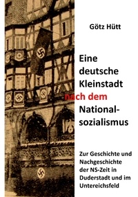 Götz Hütt - Eine deutsche Kleinstadt nach dem Nationalsozialismus - Zur Geschichte und Nachgeschichte der NS-Zeit in Duderstadt und im Untereichsfeld.