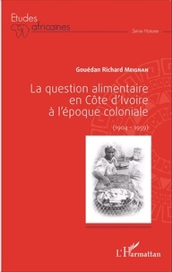 Gouédan Richard Meignan - La question alimentaire en Côte d'Ivoire à l'époque coloniale (1904-1959).