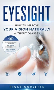 Eyesight: How to Improve Your Vision Naturally Without Glasses (A Comprehensive Guide to Eye Health and Good Vision With Vitamins and Supplements)