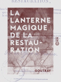  Goutray - La Lanterne magique de la Restauration - Dans laquelle on verra paraître les différents personnages qui ont figuré dans les événements qui ont eu lieu sous le règne de Louis XVIII.