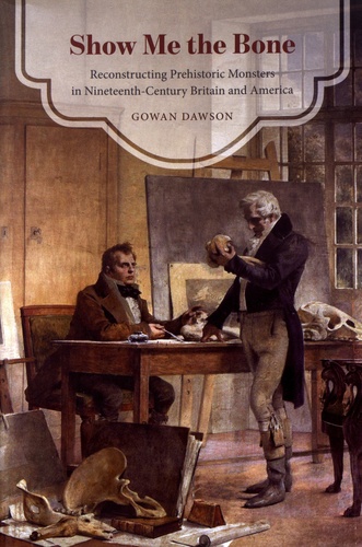 Gowan Dawson - Show Me the Bone - Reconstructing Prehistoric Monsters in Nineteenth-Century Britain and America.