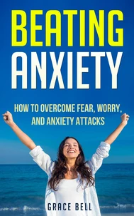 Beating Anxiety: How to Overcome Fear, Worry, and Anxiety Attacks