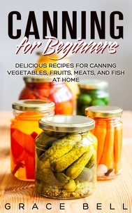  Grace Bell - Canning for Beginners: Delicious Recipes for Canning Vegetables, Fruits, Meats, and Fish at Home.