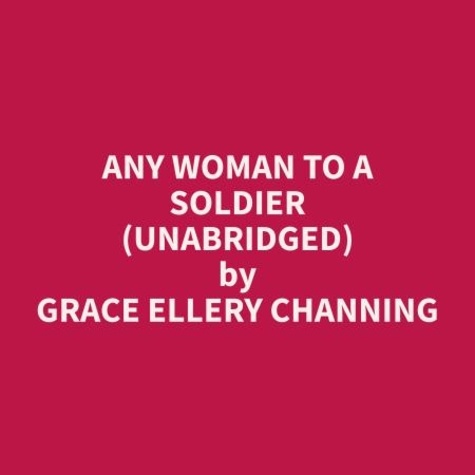 Grace Ellery Channing et Rebecca Wilkins - Any Woman To A Soldier (Unabridged).