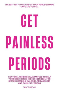 Get Painless Periods: 7 Natural Remedies Guaranteed  To Help You Body Detox Excess Estrogen For Better Hormone Balance, Metabolism and Painless Periods