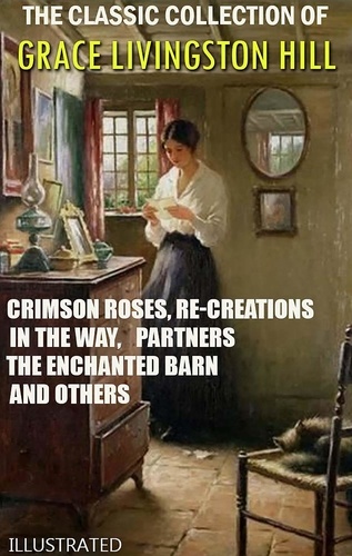 Grace Livingston Hill - The Classic Collection of Grace Livingston Hill. Illustrated - Crimson Roses, Re-Creations, In the Way, Partners, The Enchanted Barn and others.