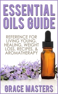  Grace Masters - Essential Oils Guide: Reference for Living Young, Healing, Weight Loss, Recipes &amp; Aromatherapy.