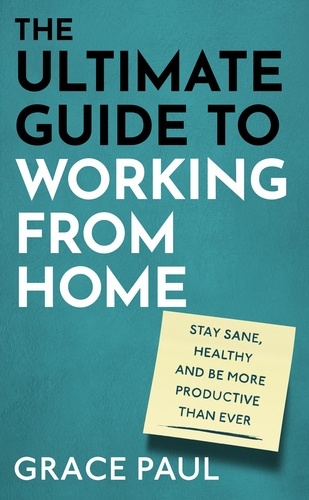 The Ultimate Guide to Working from Home. How to stay sane, healthy and be more productive than ever