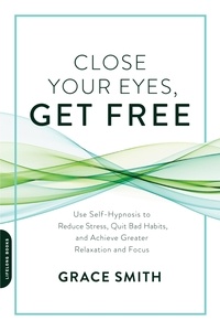 Grace Smith - Close Your Eyes, Get Free - Use Self-Hypnosis to Reduce Stress, Quit Bad Habits, and Achieve Greater Relaxation and Focus.