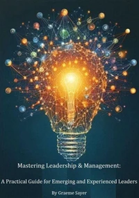 Mastering Leadership &amp; Management:  A Practical Guide for Emerging and Experienced Leaders